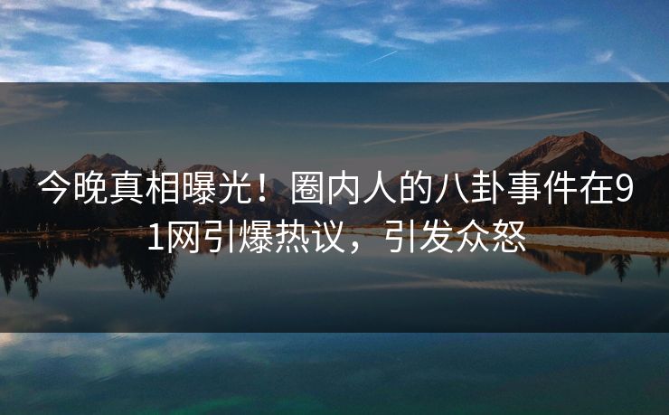 今晚真相曝光！圈内人的八卦事件在91网引爆热议，引发众怒