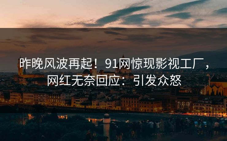 昨晚风波再起！91网惊现影视工厂，网红无奈回应：引发众怒