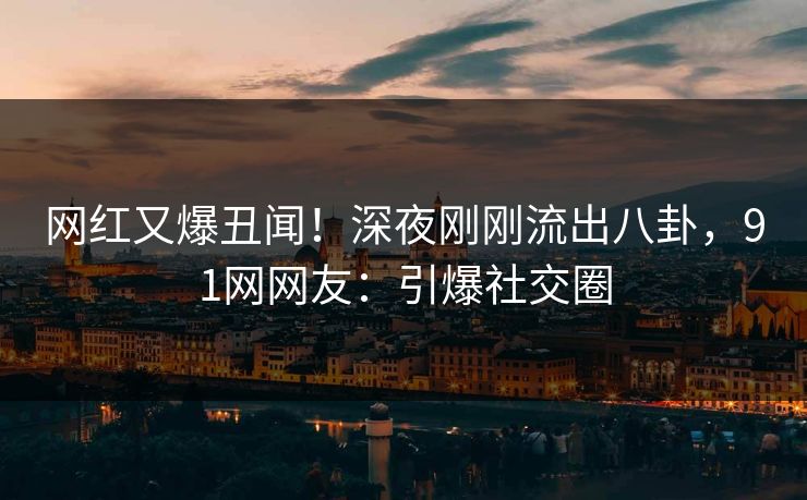 网红又爆丑闻！深夜刚刚流出八卦，91网网友：引爆社交圈
