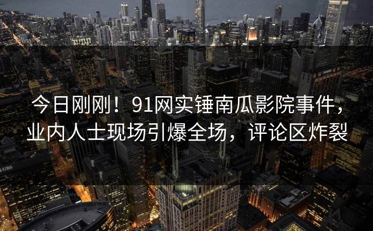 今日刚刚！91网实锤南瓜影院事件，业内人士现场引爆全场，评论区炸裂