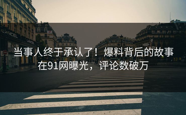 当事人终于承认了！爆料背后的故事在91网曝光，评论数破万