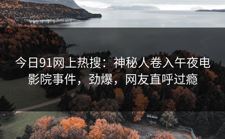 今日91网上热搜:神秘人卷入午夜电影院事件,劲爆,网友直呼过瘾