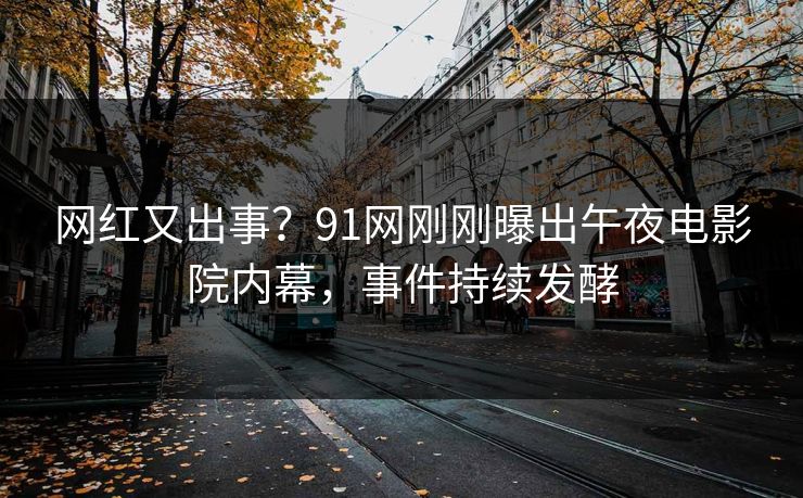 网红又出事？91网刚刚曝出午夜电影院内幕，事件持续发酵