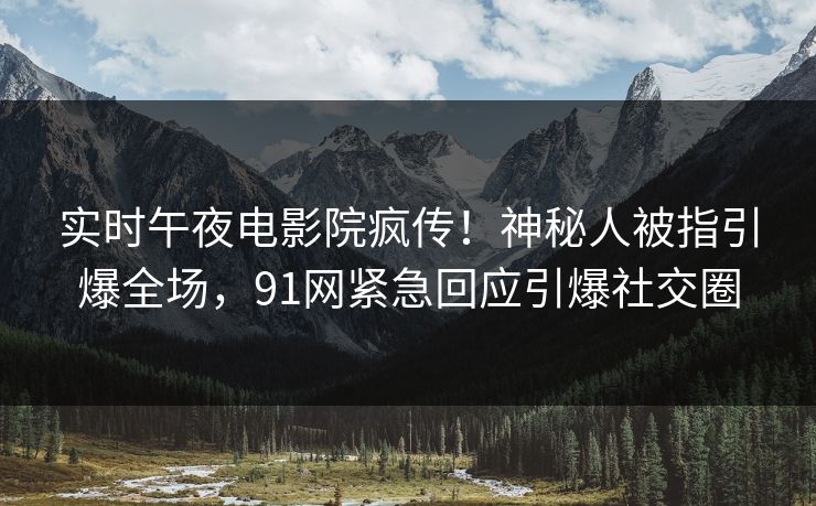 实时午夜电影院疯传！神秘人被指引爆全场，91网紧急回应引爆社交圈