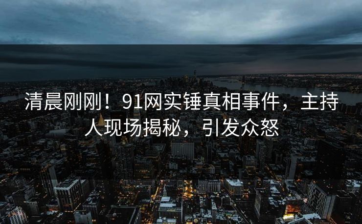 清晨刚刚！91网实锤真相事件，主持人现场揭秘，引发众怒