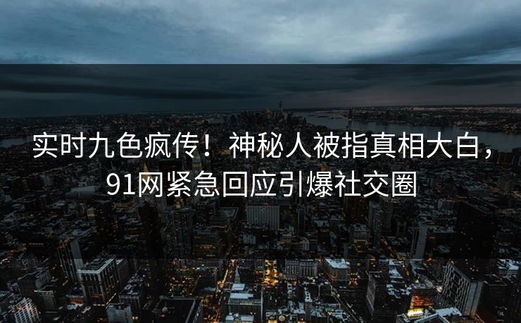 实时九色疯传！神秘人被指真相大白，91网紧急回应引爆社交圈
