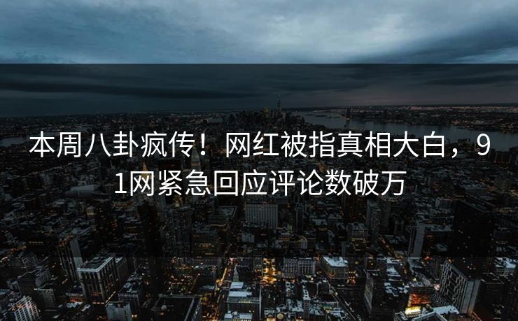 本周八卦疯传!网红被指真相大白,91网紧急回应评论数破万
