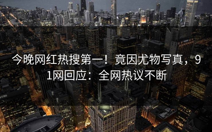 今晚网红热搜第一！竟因尤物写真，91网回应：全网热议不断