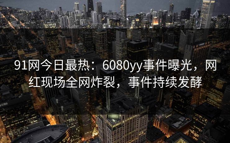 91网今日最热：6080yy事件曝光，网红现场全网炸裂，事件持续发酵