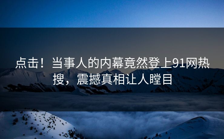 点击！当事人的内幕竟然登上91网热搜，震撼真相让人瞠目