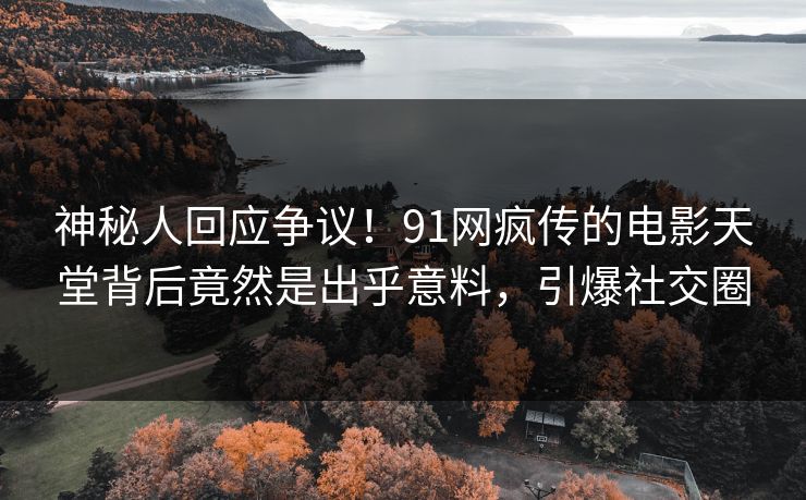 神秘人回应争议！91网疯传的电影天堂背后竟然是出乎意料，引爆社交圈