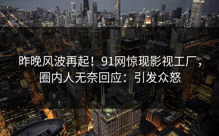 昨晚风波再起！91网惊现影视工厂，圈内人无奈回应：引发众怒