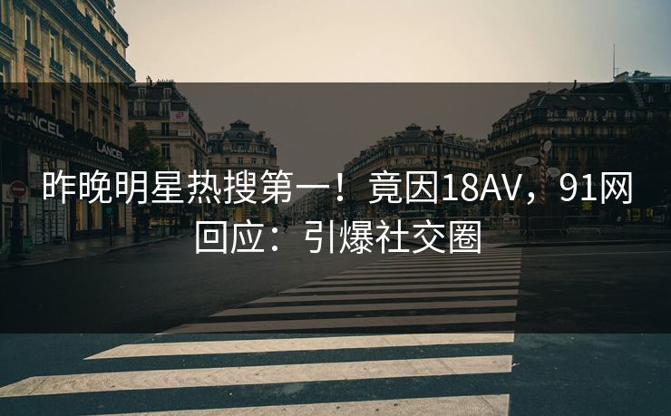 昨晚明星热搜第一！竟因18AV，91网回应：引爆社交圈