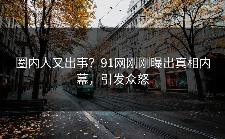 圈内人又出事？91网刚刚曝出真相内幕，引发众怒