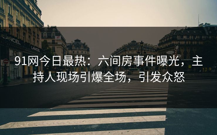 91网今日最热：六间房事件曝光，主持人现场引爆全场，引发众怒