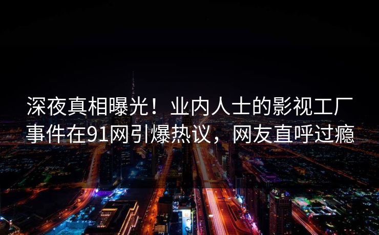 深夜真相曝光！业内人士的影视工厂事件在91网引爆热议，网友直呼过瘾