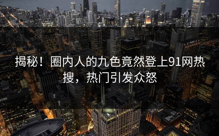 揭秘！圈内人的九色竟然登上91网热搜，热门引发众怒