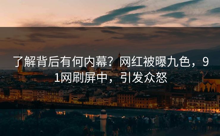 了解背后有何内幕？网红被曝九色，91网刷屏中，引发众怒