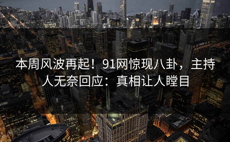 本周风波再起！91网惊现八卦，主持人无奈回应：真相让人瞠目