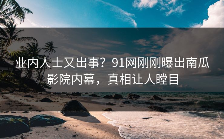 业内人士又出事？91网刚刚曝出南瓜影院内幕，真相让人瞠目