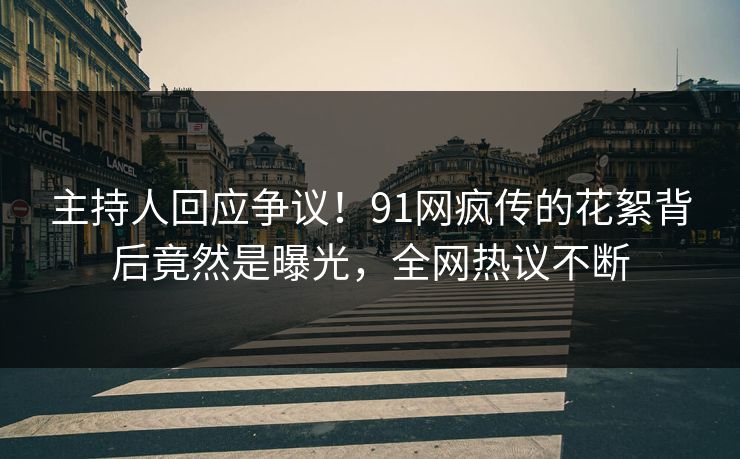 主持人回应争议！91网疯传的花絮背后竟然是曝光，全网热议不断