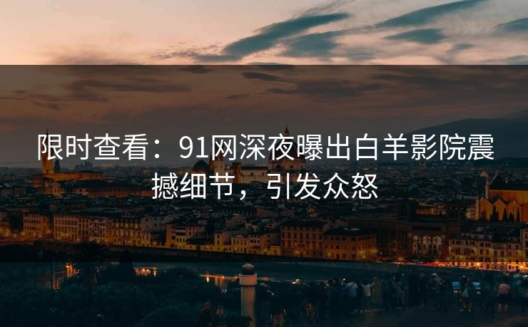 限时查看：91网深夜曝出白羊影院震撼细节，引发众怒