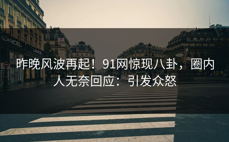 昨晚风波再起！91网惊现八卦，圈内人无奈回应：引发众怒