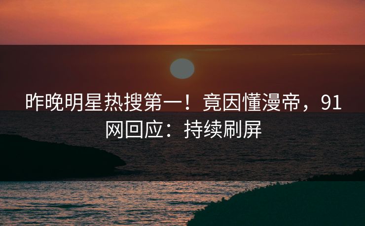 昨晚明星热搜第一！竟因懂漫帝，91网回应：持续刷屏