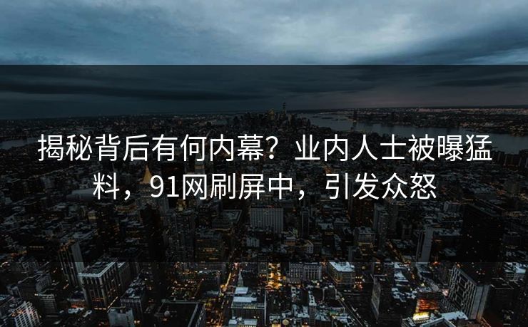 揭秘背后有何内幕？业内人士被曝猛料，91网刷屏中，引发众怒