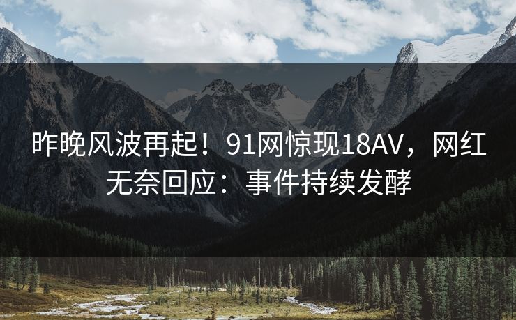 昨晚风波再起！91网惊现18AV，网红无奈回应：事件持续发酵