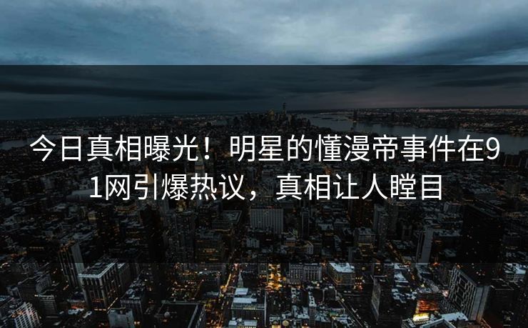 今日真相曝光！明星的懂漫帝事件在91网引爆热议，真相让人瞠目