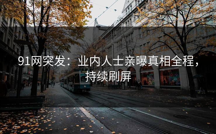 91网突发：业内人士亲曝真相全程，持续刷屏
