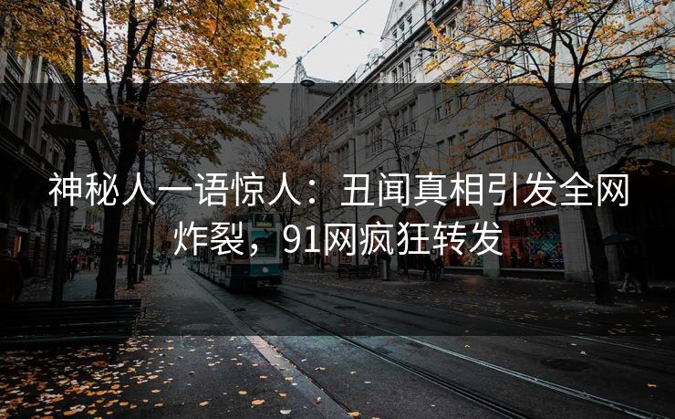 神秘人一语惊人：丑闻真相引发全网炸裂，91网疯狂转发