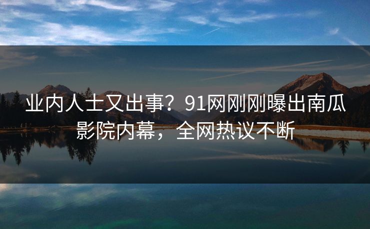 业内人士又出事？91网刚刚曝出南瓜影院内幕，全网热议不断