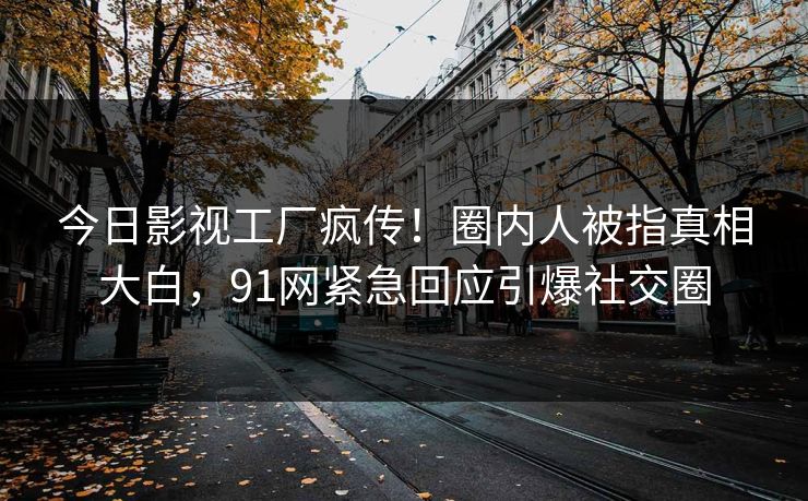 今日影视工厂疯传！圈内人被指真相大白，91网紧急回应引爆社交圈