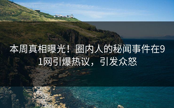 本周真相曝光！圈内人的秘闻事件在91网引爆热议，引发众怒