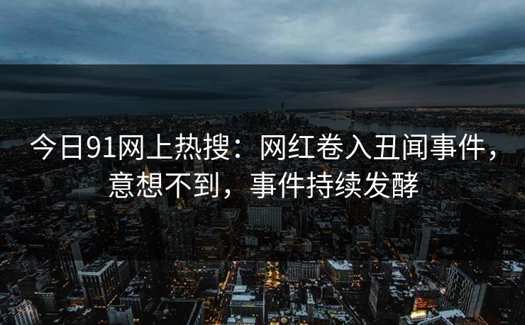 今日91网上热搜：网红卷入丑闻事件，意想不到，事件持续发酵