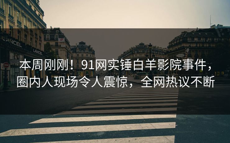 本周刚刚！91网实锤白羊影院事件，圈内人现场令人震惊，全网热议不断