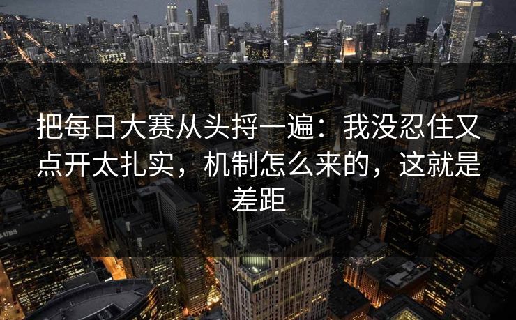 把每日大赛从头捋一遍：我没忍住又点开太扎实，机制怎么来的，这就是差距