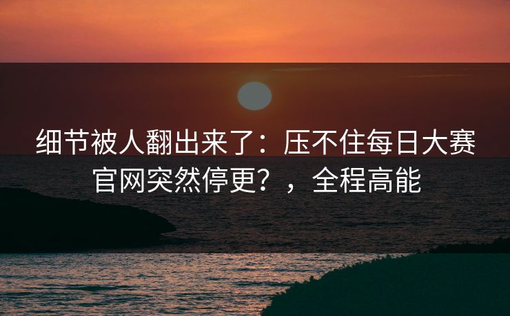 细节被人翻出来了：压不住每日大赛官网突然停更？，全程高能