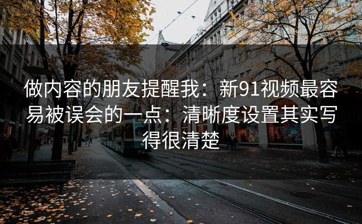 做内容的朋友提醒我：新91视频最容易被误会的一点：清晰度设置其实写得很清楚