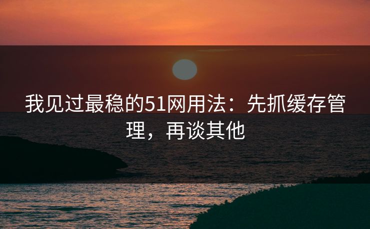 我见过最稳的51网用法：先抓缓存管理，再谈其他