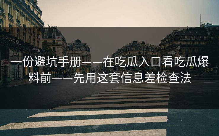一份避坑手册——在吃瓜入口看吃瓜爆料前——先用这套信息差检查法