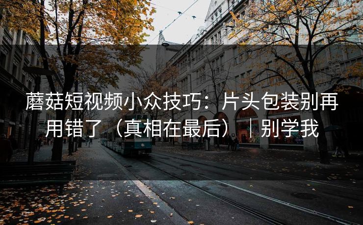 蘑菇短视频小众技巧：片头包装别再用错了（真相在最后）｜别学我