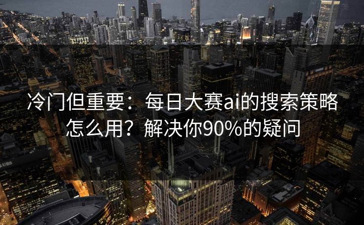 冷门但重要：每日大赛ai的搜索策略怎么用？解决你90%的疑问