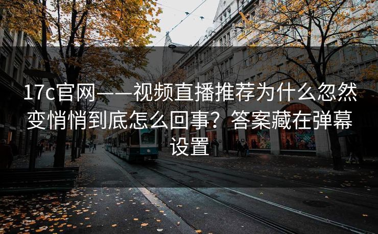 17c官网——视频直播推荐为什么忽然变悄悄到底怎么回事？答案藏在弹幕设置