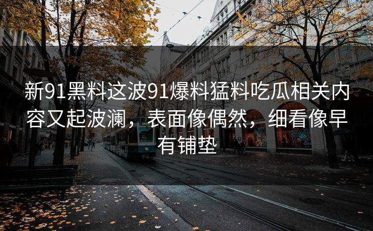 新91黑料这波91爆料猛料吃瓜相关内容又起波澜，表面像偶然，细看像早有铺垫