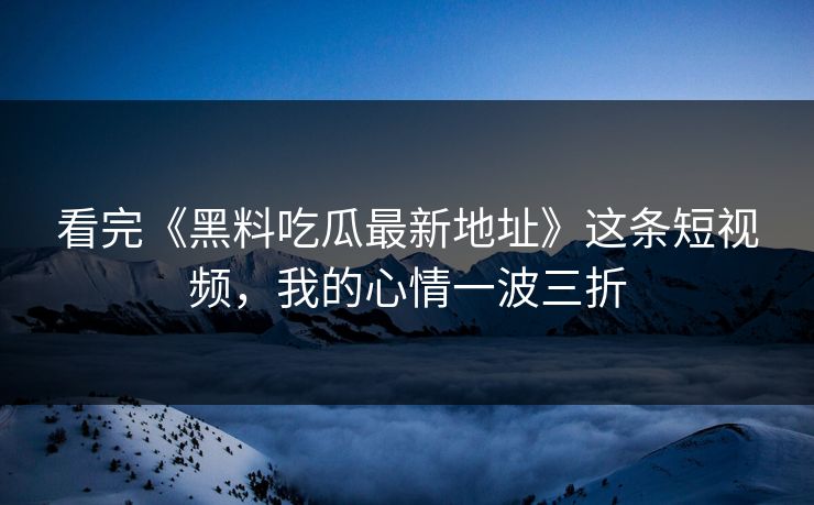 看完《黑料吃瓜最新地址》这条短视频，我的心情一波三折