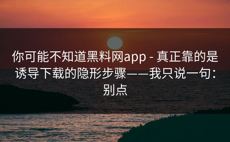 你可能不知道黑料网app - 真正靠的是诱导下载的隐形步骤——我只说一句：别点