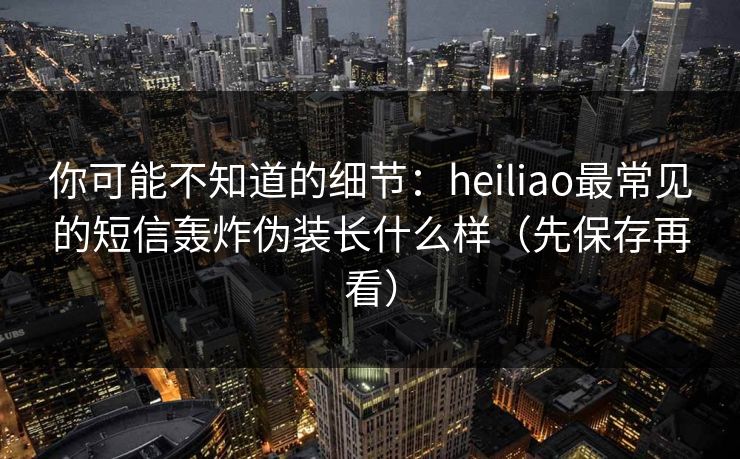 你可能不知道的细节：heiliao最常见的短信轰炸伪装长什么样（先保存再看）